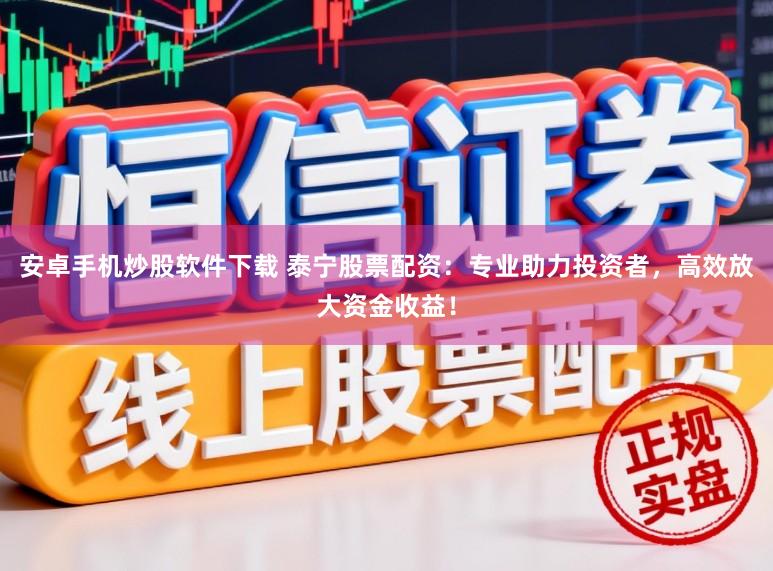 安卓手机炒股软件下载 泰宁股票配资：专业助力投资者，高效放大资金收益！