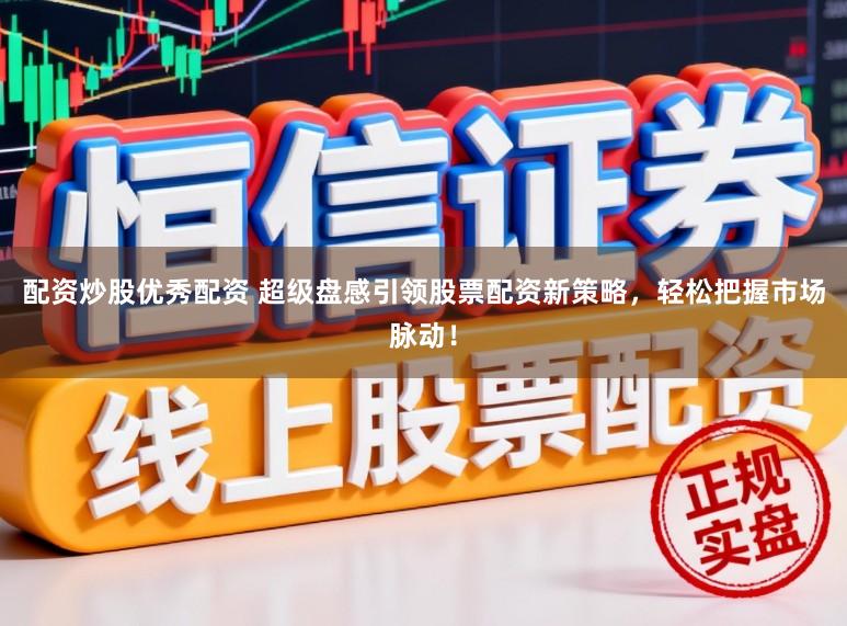 配资炒股优秀配资 超级盘感引领股票配资新策略，轻松把握市场脉动！