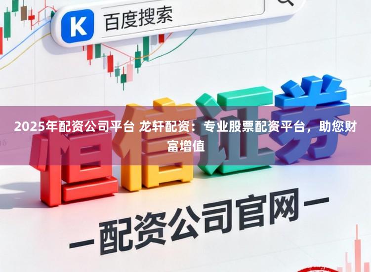 2025年配资公司平台 龙轩配资：专业股票配资平台，助您财富增值