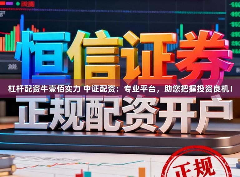 杠杆配资牛壹佰实力 中证配资：专业平台，助您把握投资良机！