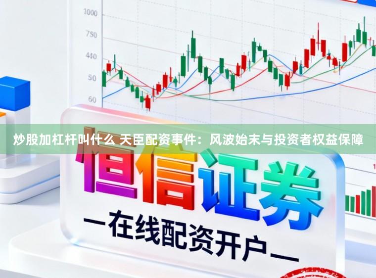 炒股加杠杆叫什么 天臣配资事件：风波始末与投资者权益保障