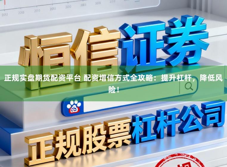 正规实盘期货配资平台 配资增信方式全攻略：提升杠杆，降低风险！
