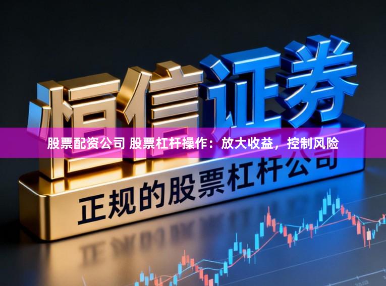 股票配资公司 股票杠杆操作：放大收益，控制风险