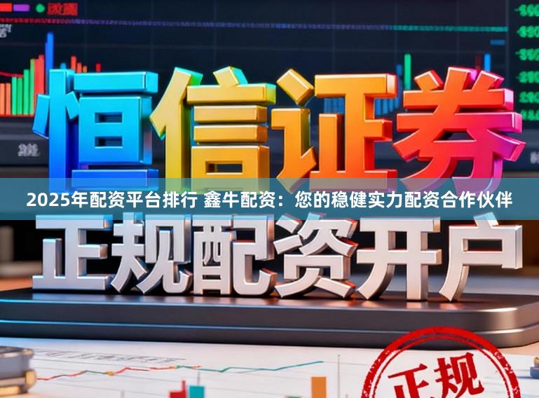 2025年配资平台排行 鑫牛配资：您的稳健实力配资合作伙伴