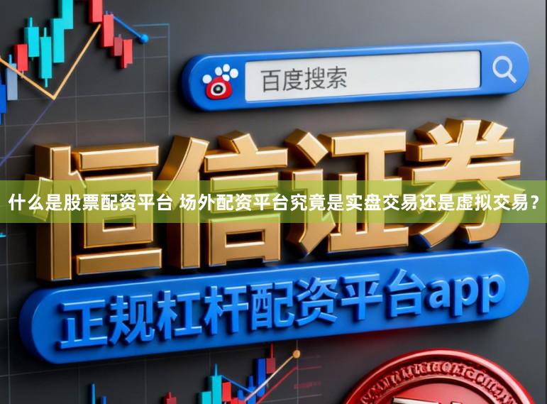 什么是股票配资平台 场外配资平台究竟是实盘交易还是虚拟交易？