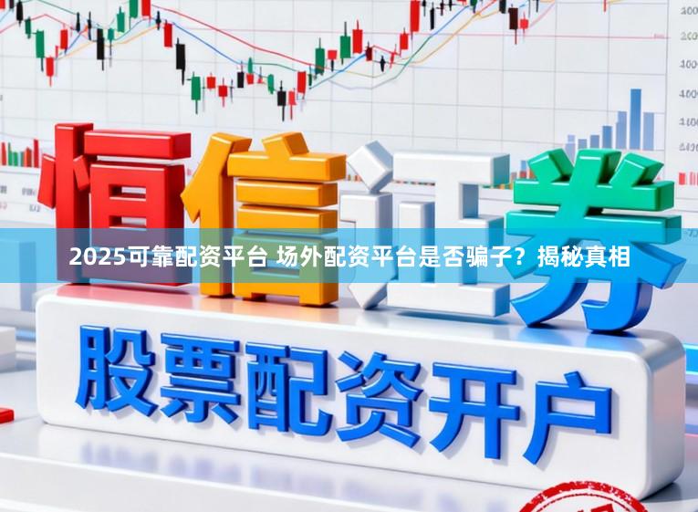 2025可靠配资平台 场外配资平台是否骗子？揭秘真相