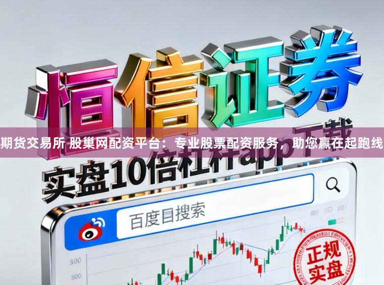 期货交易所 股巢网配资平台：专业股票配资服务，助您赢在起跑线