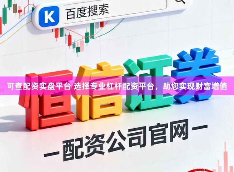 可查配资实盘平台 选择专业杠杆配资平台，助您实现财富增值