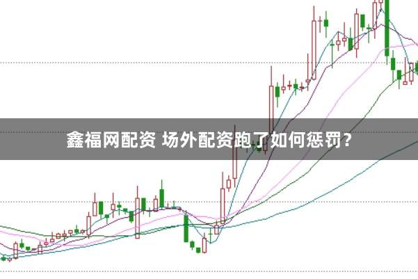 鑫福网配资 场外配资跑了如何惩罚？