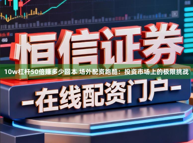 10w杠杆50倍赚多少回本 场外配资跑酷:投资市场上的极限挑战