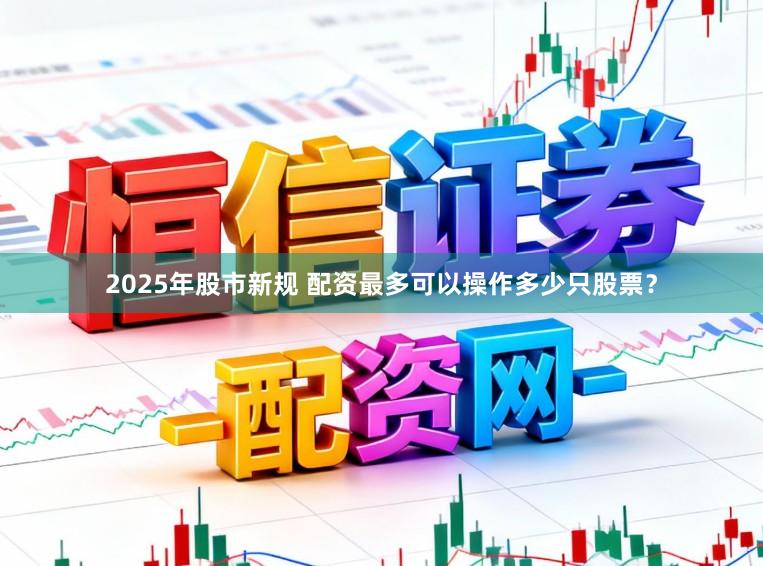 2025年股市新规 配资最多可以操作多少只股票？