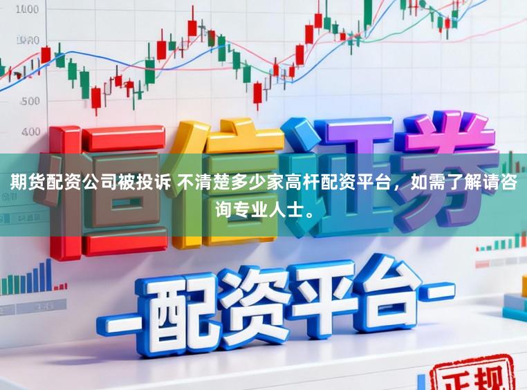 期货配资公司被投诉 不清楚多少家高杆配资平台,如需了解请咨询专业人士。
