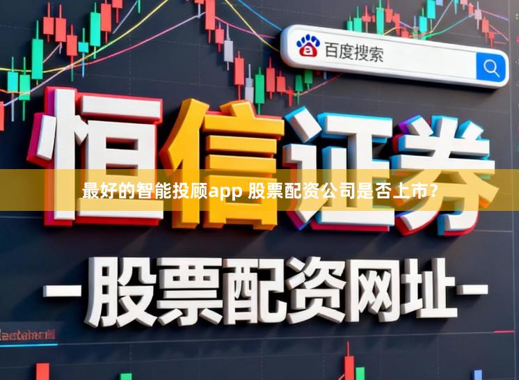 最好的智能投顾app 股票配资公司是否上市？