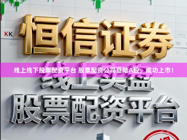 线上线下股票配资平台 股票配资公司登陆A股，成功上市！