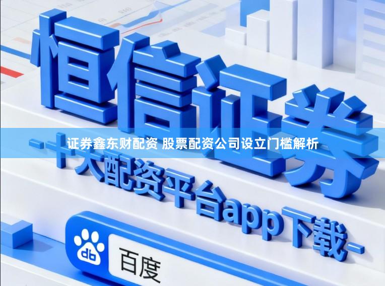 证券鑫东财配资 股票配资公司设立门槛解析