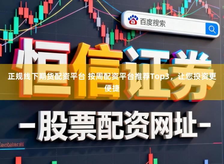 正规线下期货配资平台 按周配资平台推荐Top3，让您投资更便捷