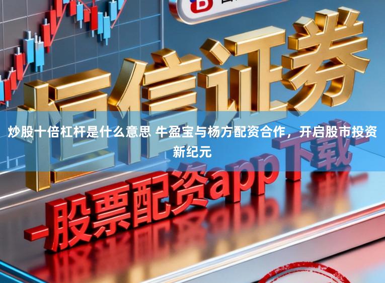 炒股十倍杠杆是什么意思 牛盈宝与杨方配资合作,开启股市投资新纪元