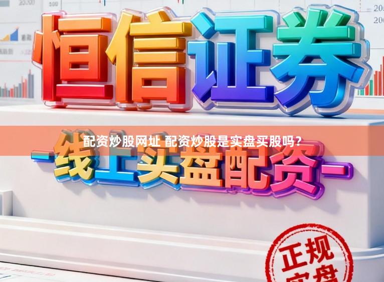 配资炒股网址 配资炒股是实盘买股吗？