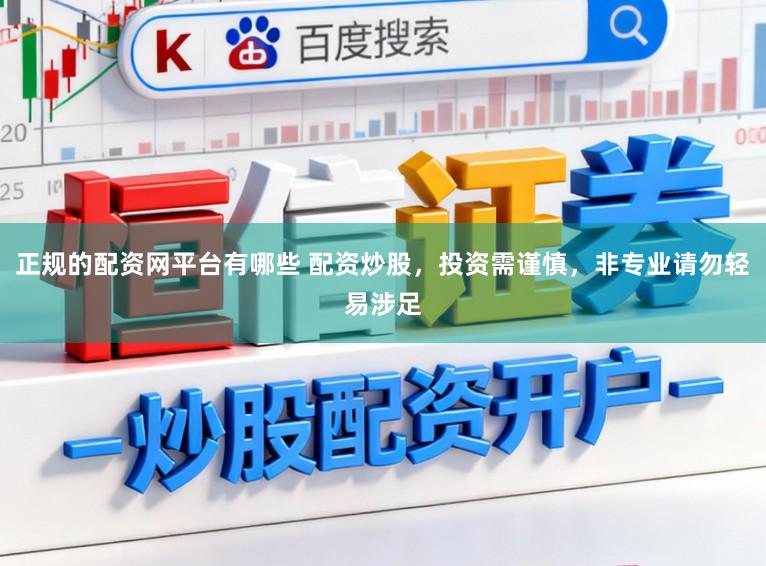 正规的配资网平台有哪些 配资炒股，投资需谨慎，非专业请勿轻易涉足