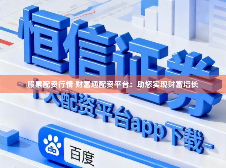 股票配资行情 财富通配资平台：助您实现财富增长