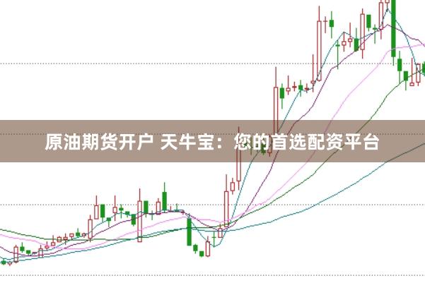 原油期货开户 天牛宝：您的首选配资平台