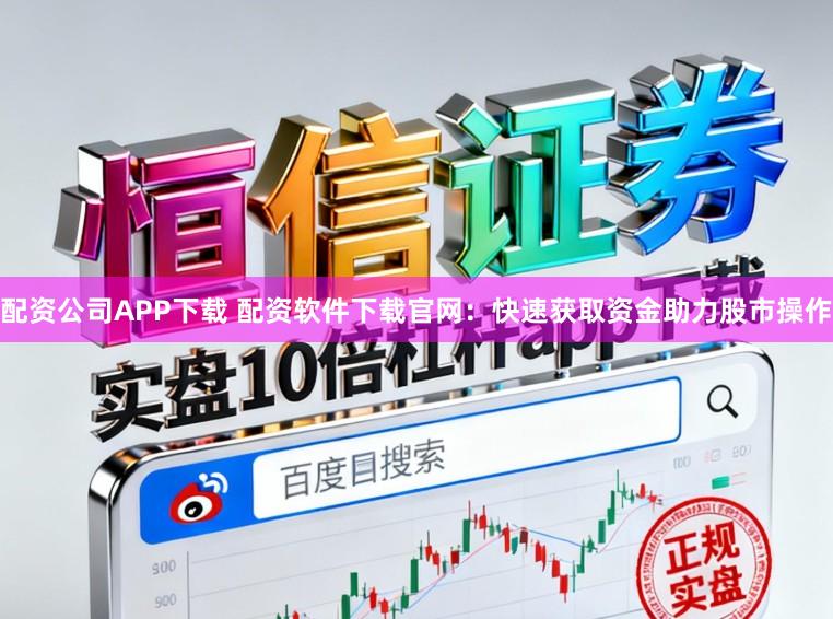 配资公司APP下载 配资软件下载官网：快速获取资金助力股市操作