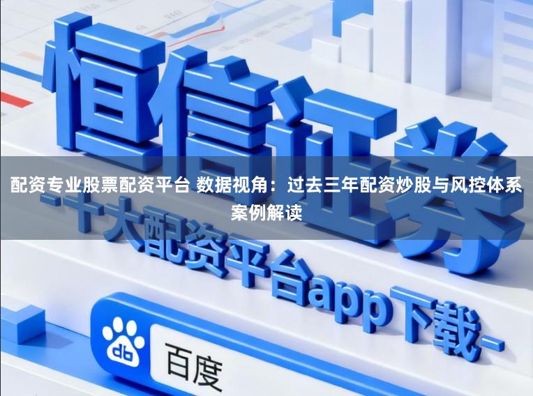 配资专业股票配资平台 数据视角：过去三年配资炒股与风控体系案例解读