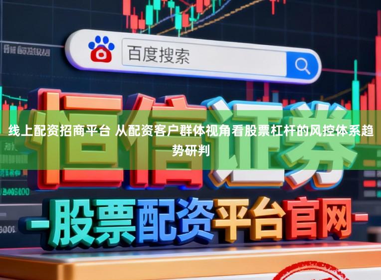 线上配资招商平台 从配资客户群体视角看股票杠杆的风控体系趋势研判