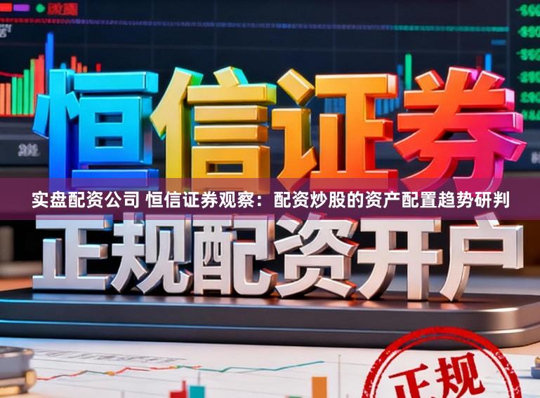 实盘配资公司 恒信证券观察：配资炒股的资产配置趋势研判