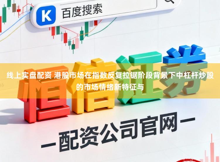 线上实盘配资 港股市场在指数反复拉锯阶段背景下中杠杆炒股的市场情绪新特征与