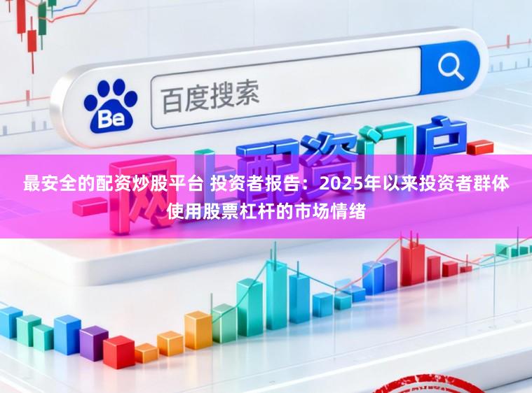 最安全的配资炒股平台 投资者报告：2025年以来投资者群体使用股票杠杆的市场情绪