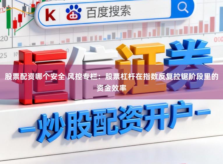 股票配资哪个安全 风控专栏：股票杠杆在指数反复拉锯阶段里的资金效率