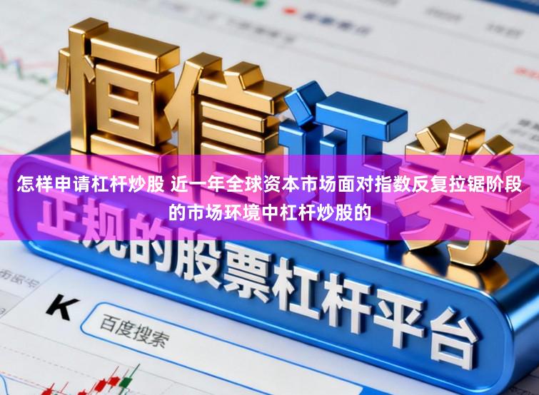 怎样申请杠杆炒股 近一年全球资本市场面对指数反复拉锯阶段的市场环境中杠杆炒股的