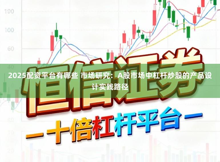 2025配资平台有哪些 市场研究：A股市场中杠杆炒股的产品设计实践路径