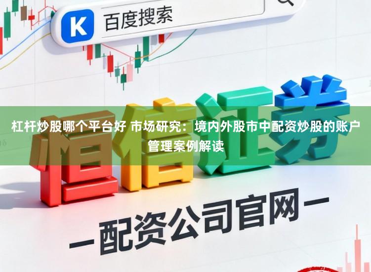 杠杆炒股哪个平台好 市场研究：境内外股市中配资炒股的账户管理案例解读