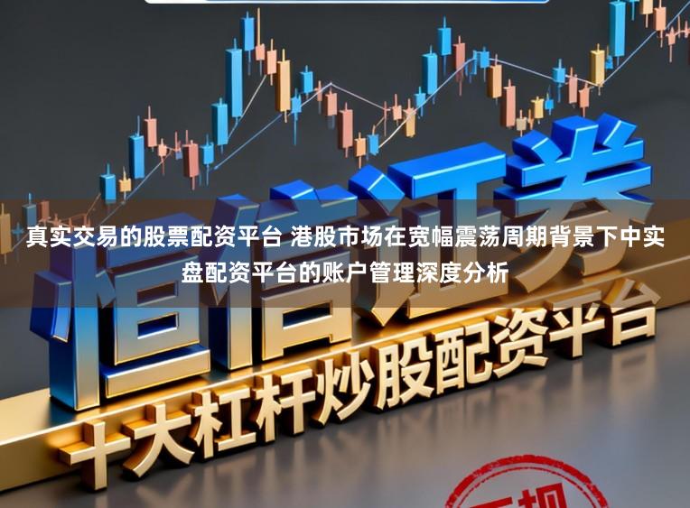 真实交易的股票配资平台 港股市场在宽幅震荡周期背景下中实盘配资平台的账户管理深度分析