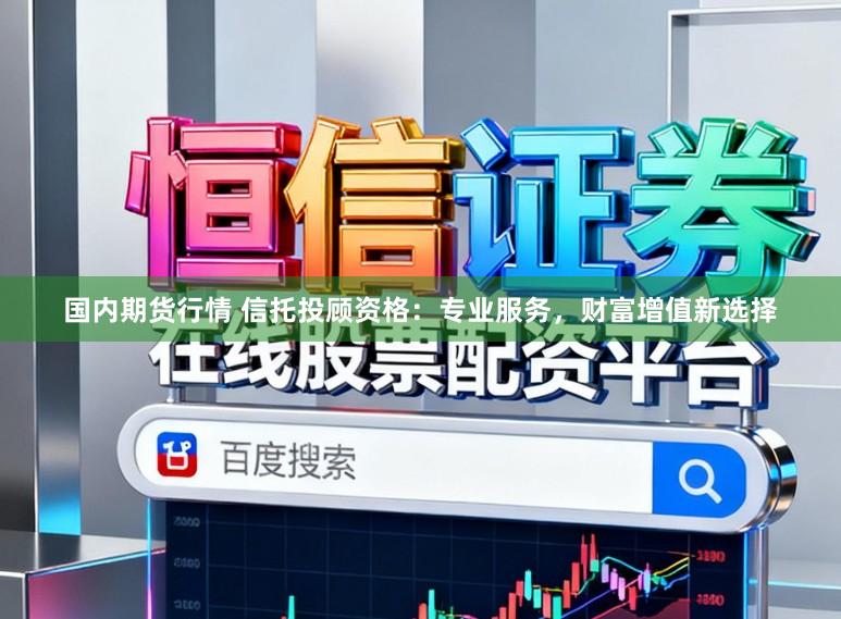 国内期货行情 信托投顾资格：专业服务，财富增值新选择