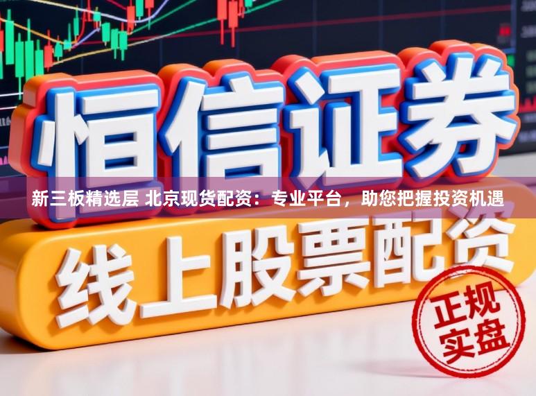 新三板精选层 北京现货配资：专业平台，助您把握投资机遇