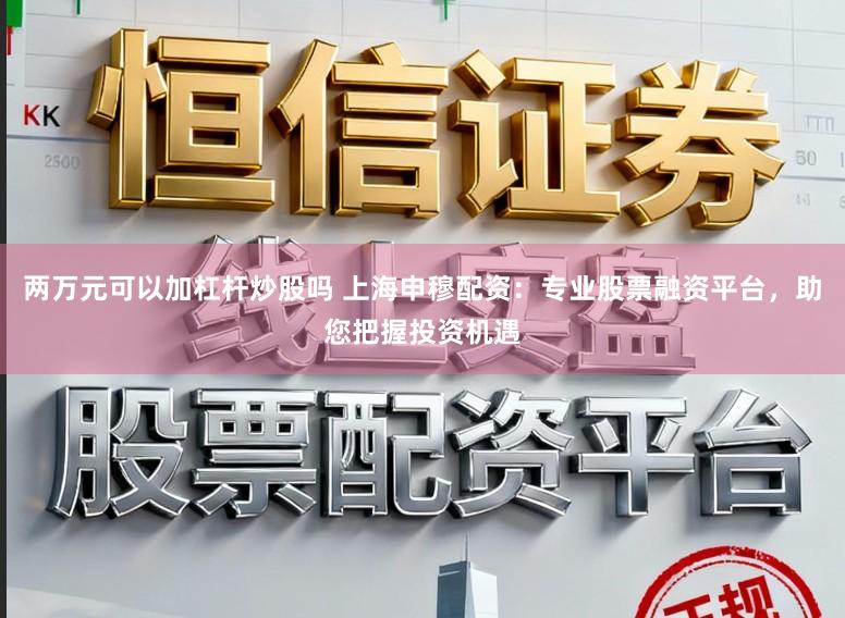 两万元可以加杠杆炒股吗 上海申穆配资:专业股票融资平台,助您把握投资机遇