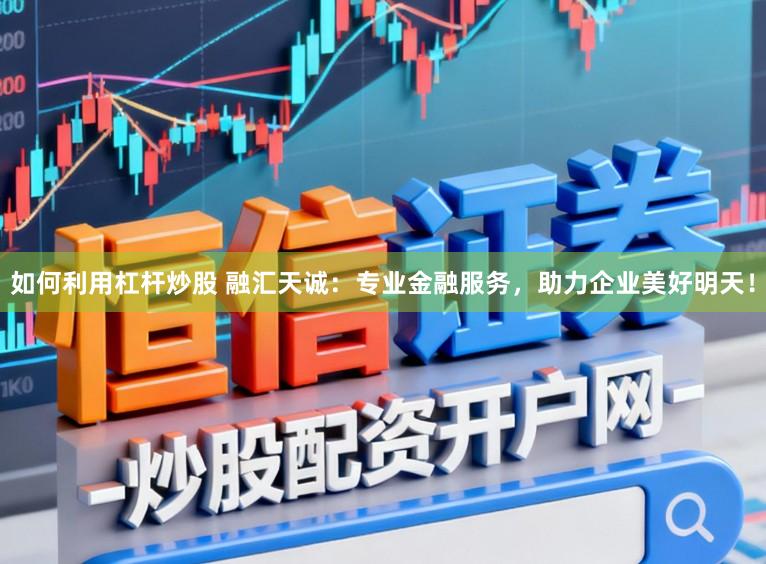 如何利用杠杆炒股 融汇天诚：专业金融服务，助力企业美好明天！