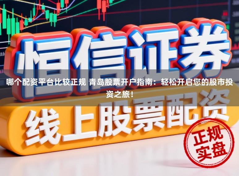 哪个配资平台比较正规 青岛股票开户指南：轻松开启您的股市投资之旅！