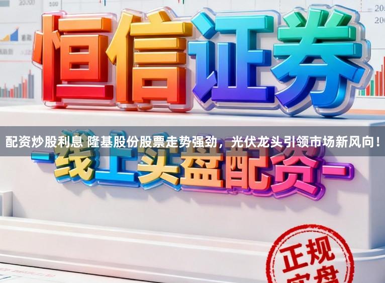 配资炒股利息 隆基股份股票走势强劲，光伏龙头引领市场新风向！