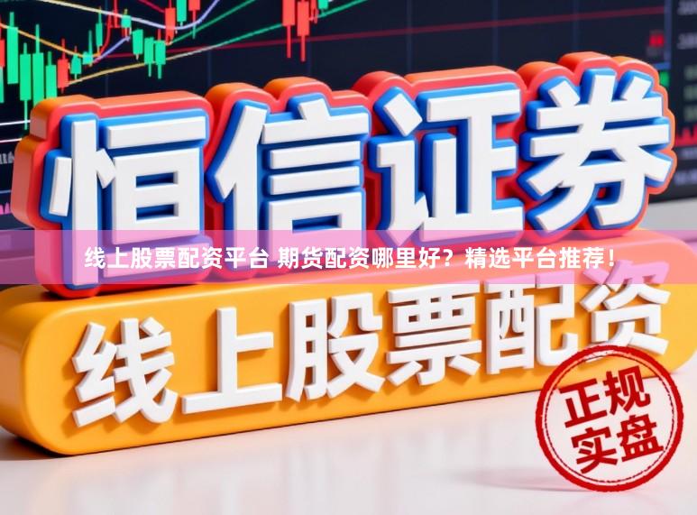 线上股票配资平台 期货配资哪里好？精选平台推荐！