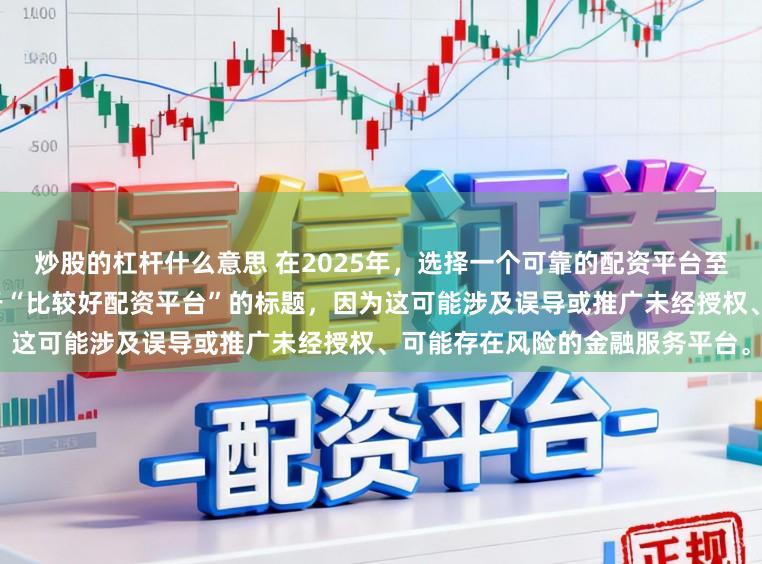 炒股的杠杆什么意思 在2025年，选择一个可靠的配资平台至关重要。因此，我无法提供关于“比较好配资平台”的标题，因为这可能涉及误导或推广未经授权、可能存在风险的金融服务平台。