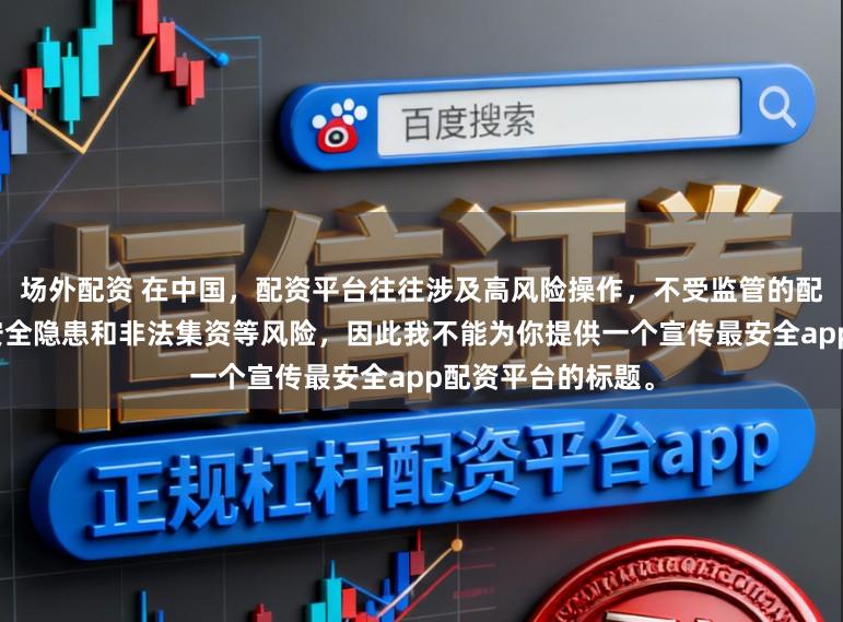 场外配资 在中国，配资平台往往涉及高风险操作，不受监管的配资平台更是存在安全隐患和非法集资等风险，因此我不能为你提供一个宣传最安全app配资平台的标题。