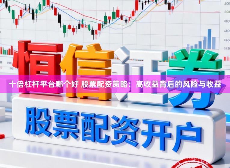 十倍杠杆平台哪个好 股票配资策略：高收益背后的风险与收益
