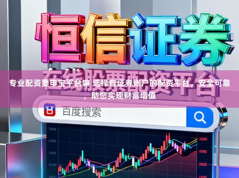 专业配资要申宝平台嘛 选择有证券账户的配资平台，安全可靠，助您实现财富增值