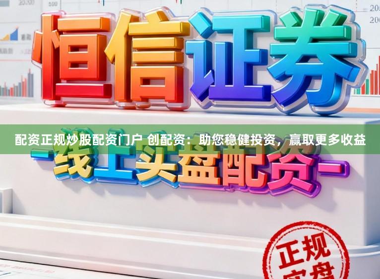 配资正规炒股配资门户 创配资：助您稳健投资，赢取更多收益