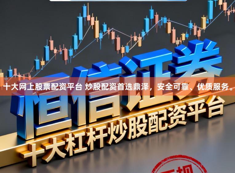 十大网上股票配资平台 炒股配资首选鼎泽，安全可靠、优质服务。