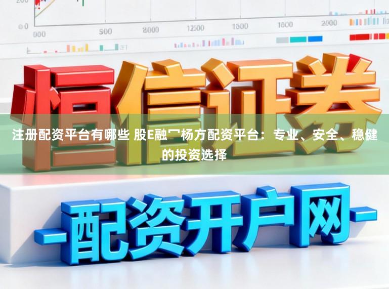 注册配资平台有哪些 股E融冖杨方配资平台：专业、安全、稳健的投资选择
